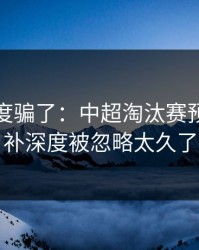 别被热度骗了：中超淘汰赛预判：替补深度被忽略太久了
