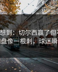 我真没想到：切尔西赢了但不踏实，逆风翻盘像一根刺，球迷瞬间破防